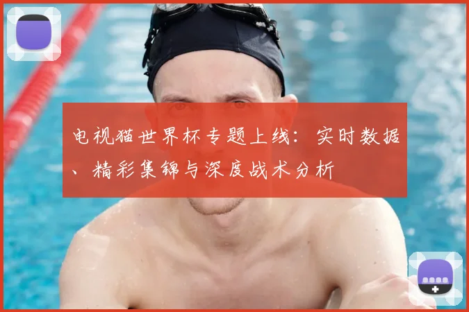 电视猫世界杯专题上线：实时数据、精彩集锦与深度战术分析