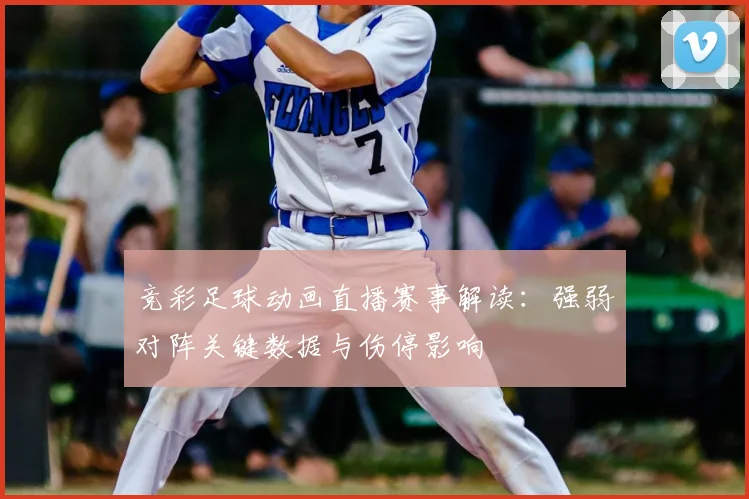 竞彩足球动画直播赛事解读：强弱对阵关键数据与伤停影响