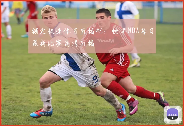 锁定极速体育直播吧,畅享NBA每日最新比赛高清直播