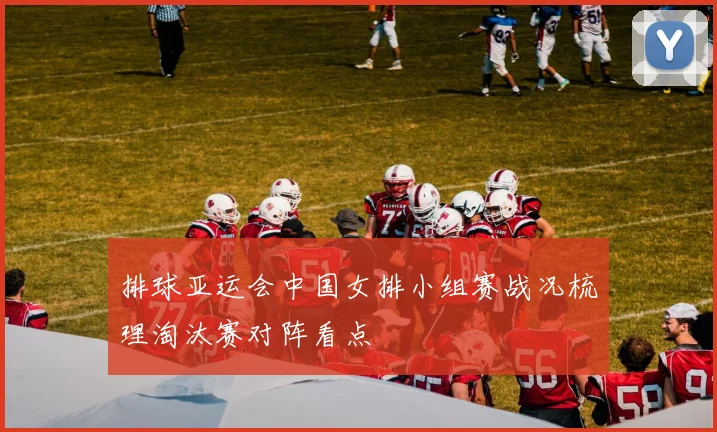 排球亚运会中国女排小组赛战况梳理淘汰赛对阵看点