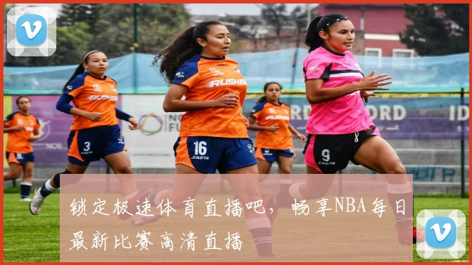 锁定极速体育直播吧，畅享NBA每日最新比赛高清直播