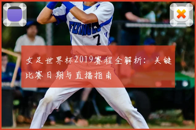 女足世界杯2019赛程全解析：关键比赛日期与直播指南
