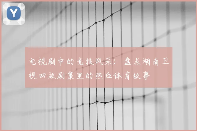 电视剧中的竞技风采：盘点湖南卫视回放剧集里的热血体育故事