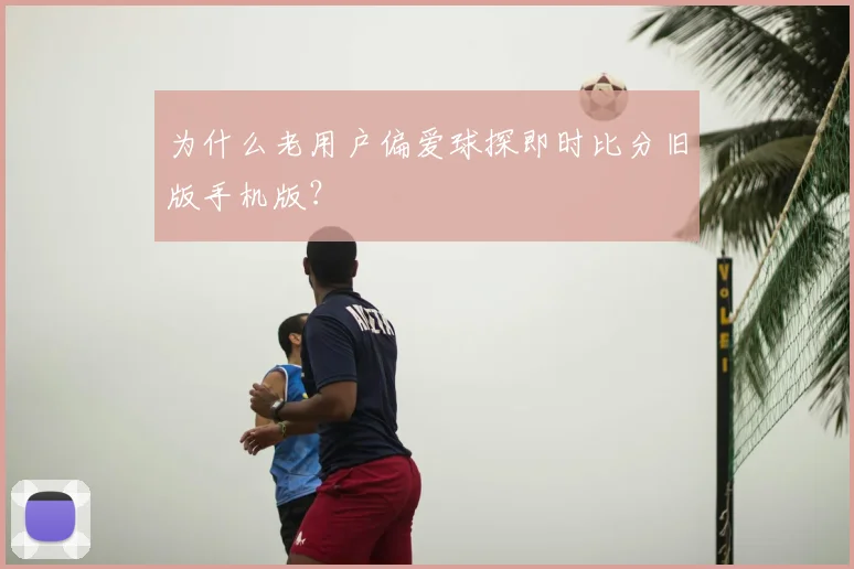 为什么老用户偏爱球探即时比分旧版手机版？