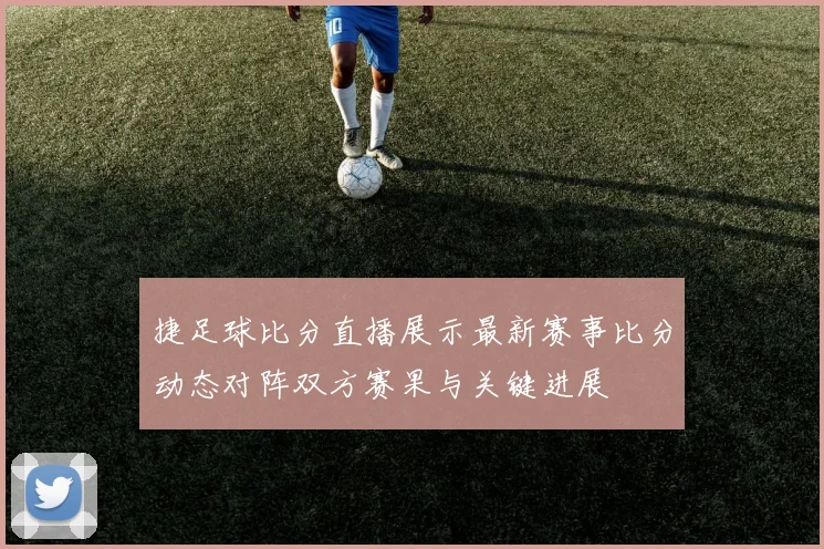 捷足球比分直播展示最新赛事比分动态对阵双方赛果与关键进展