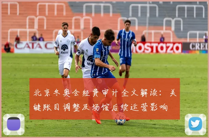 北京冬奥会经费审计全文解读:关键账目调整及场馆后续运营影响