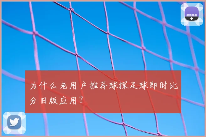 为什么老用户推荐球探足球即时比分旧版应用？