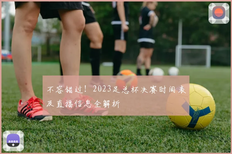 不容错过！2023足总杯决赛时间表及直播信息全解析
