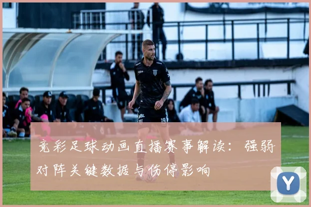 竞彩足球动画直播赛事解读：强弱对阵关键数据与伤停影响