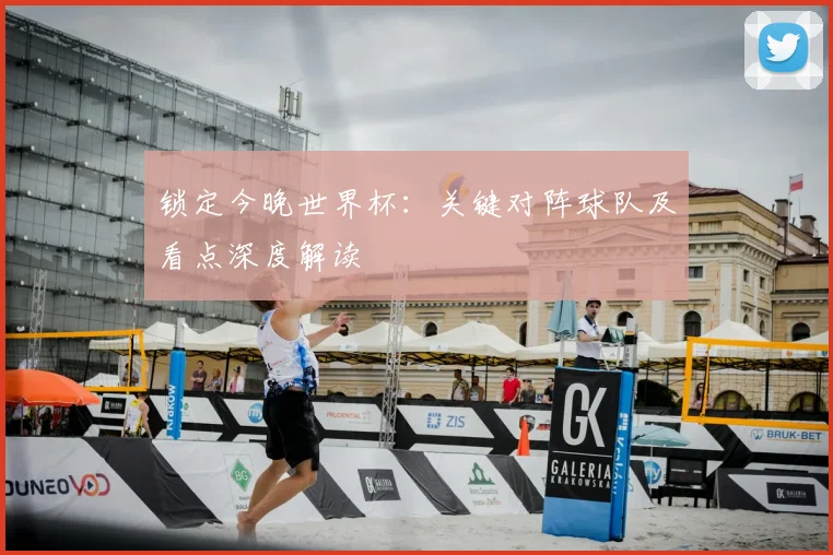 锁定今晚世界杯：关键对阵球队及看点深度解读