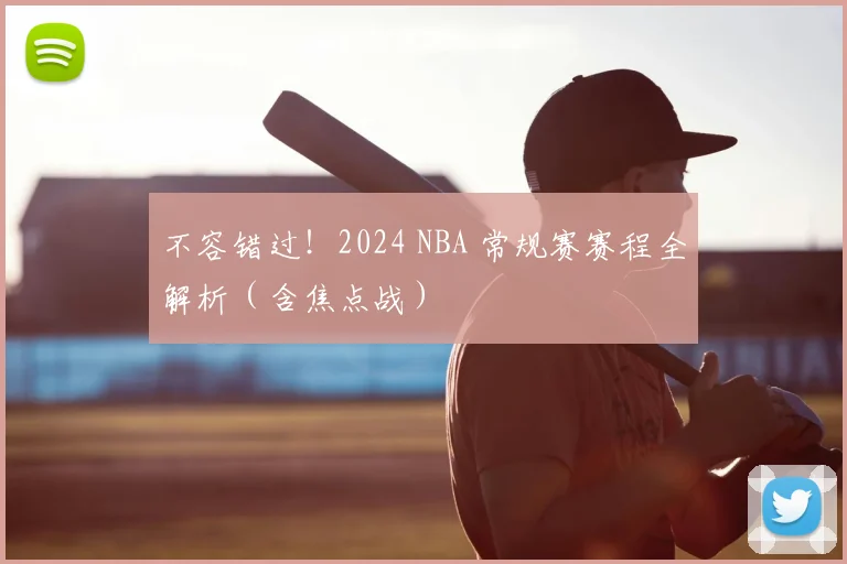 不容错过！2024 NBA 常规赛赛程全解析（含焦点战）