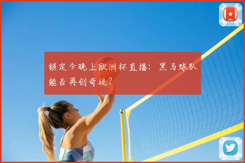 锁定今晚上欧洲杯直播：黑马球队能否再创奇迹？